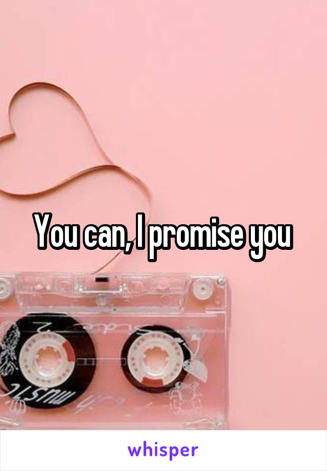 You can, I promise you 