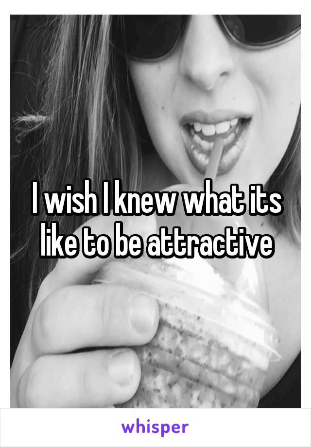 I wish I knew what its like to be attractive