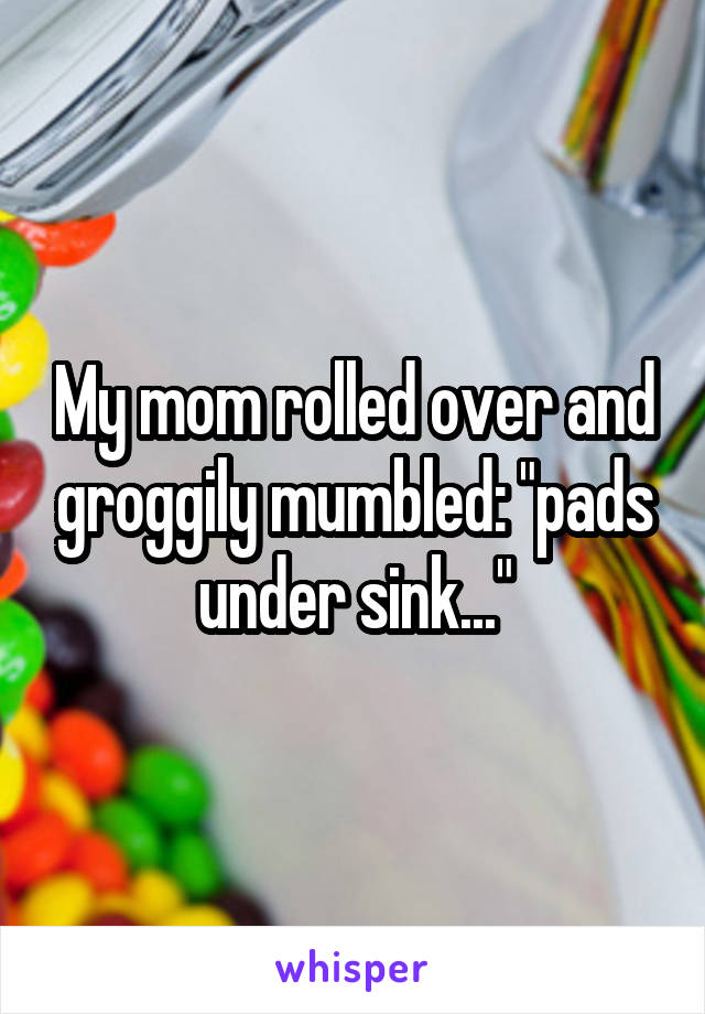 My mom rolled over and groggily mumbled: "pads under sink..."