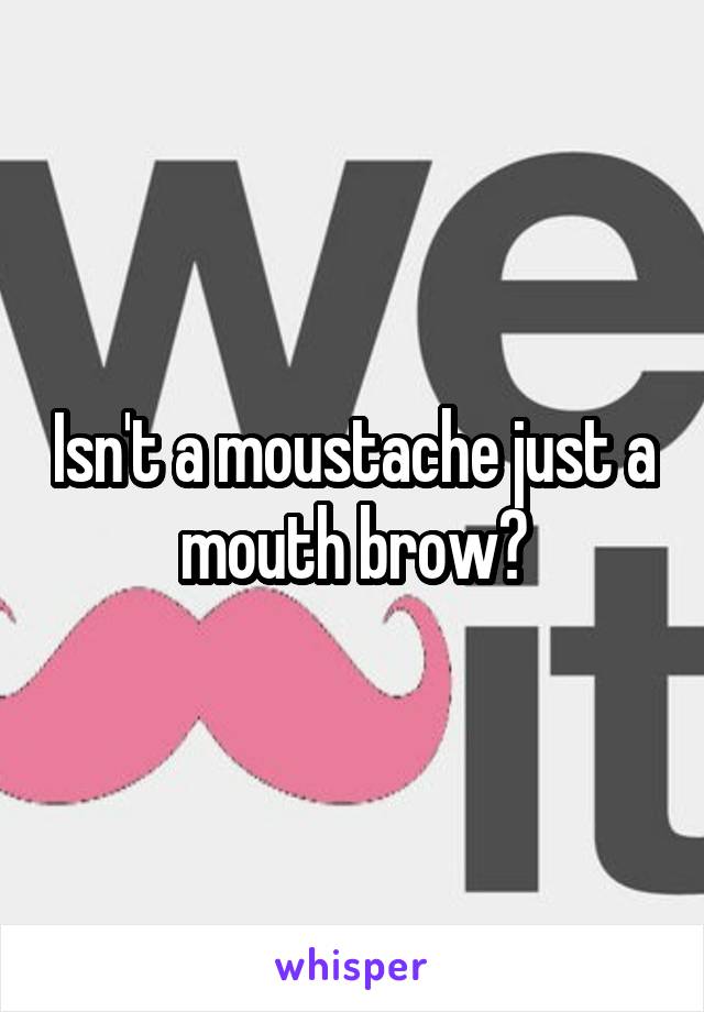 Isn't a moustache just a mouth brow?