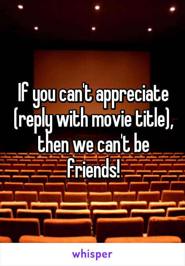 If you can't appreciate (reply with movie title), then we can't be friends!