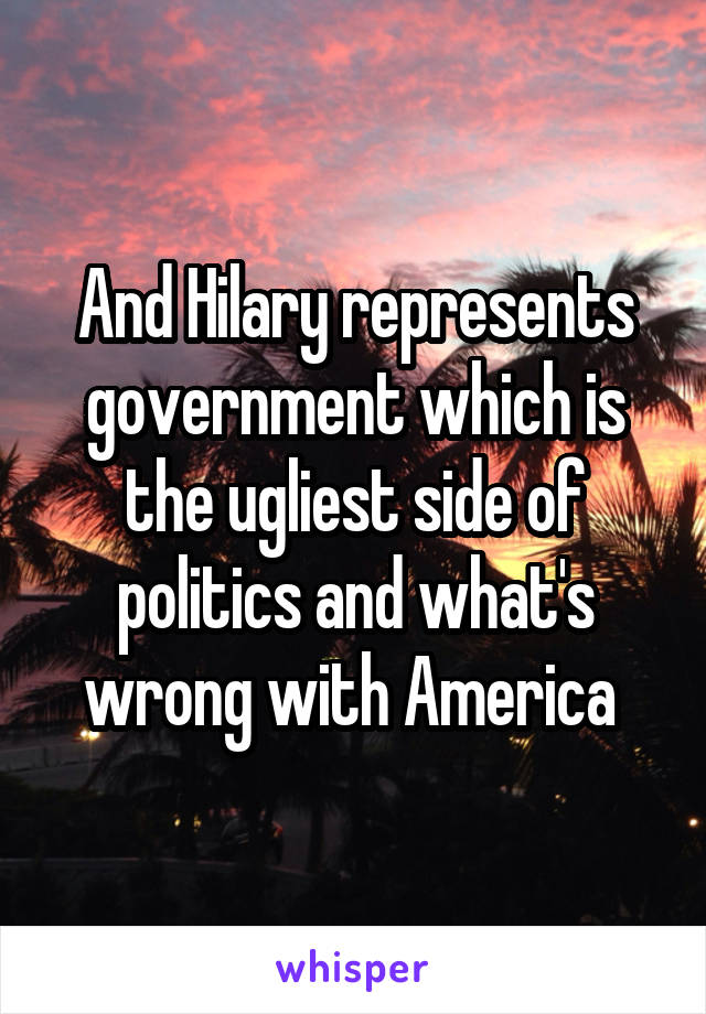 And Hilary represents government which is the ugliest side of politics and what's wrong with America 