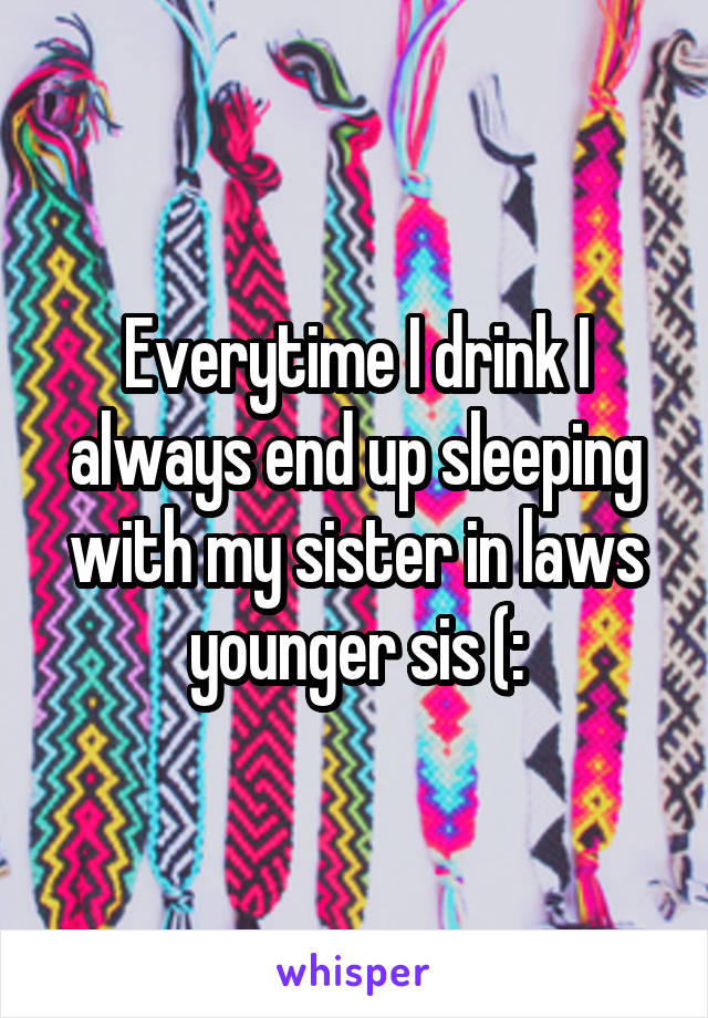 Everytime I drink I always end up sleeping with my sister in laws younger sis (: