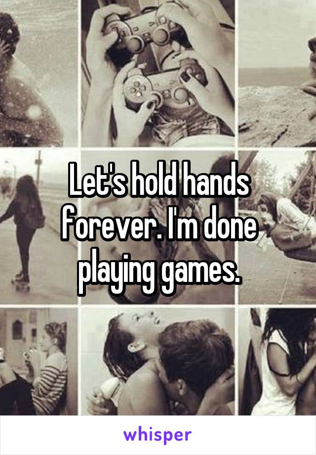 Let's hold hands forever. I'm done playing games.