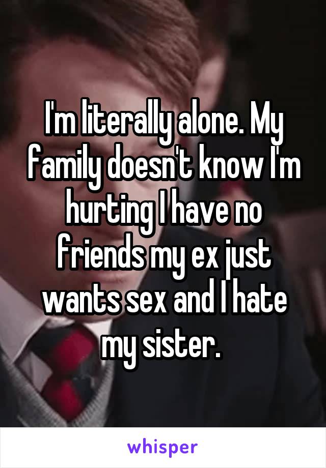 I'm literally alone. My family doesn't know I'm hurting I have no friends my ex just wants sex and I hate my sister. 
