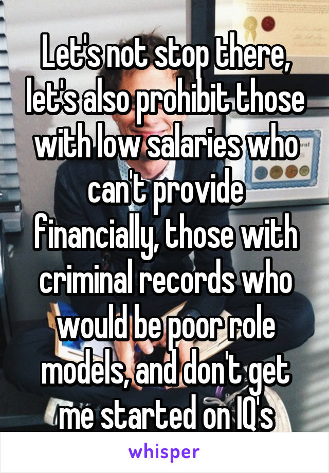 Let's not stop there, let's also prohibit those with low salaries who can't provide financially, those with criminal records who would be poor role models, and don't get me started on IQ's