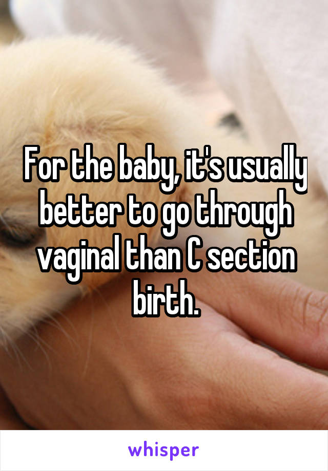 For the baby, it's usually better to go through vaginal than C section birth.