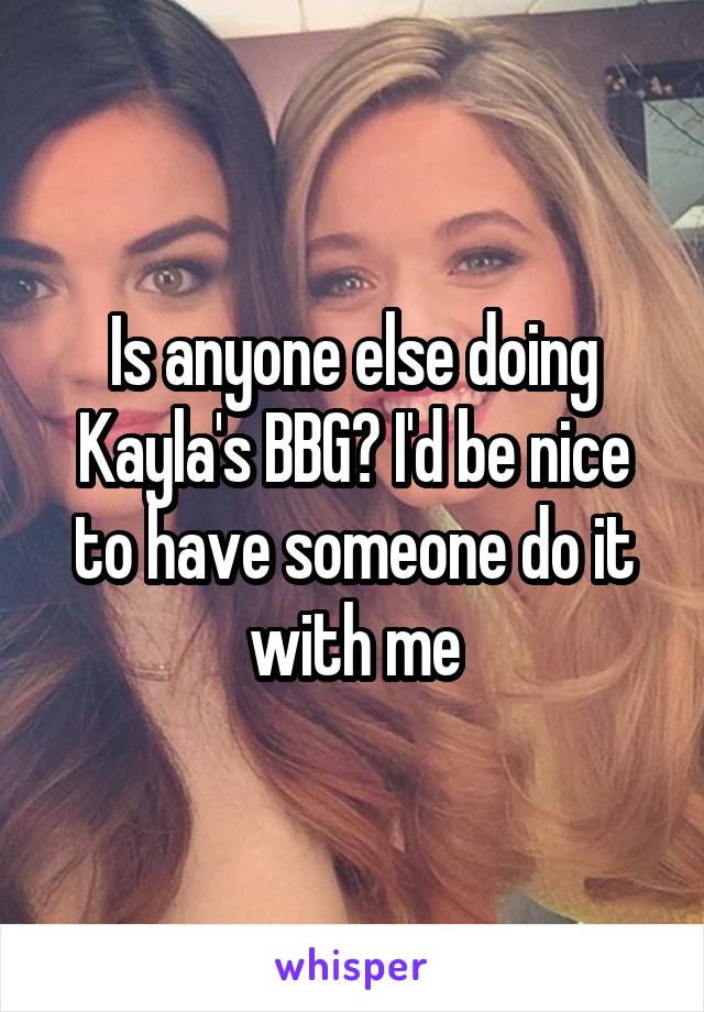 Is anyone else doing Kayla's BBG? I'd be nice to have someone do it with me