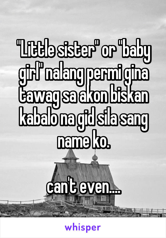 "Little sister" or "baby girl" nalang permi gina tawag sa akon biskan kabalo na gid sila sang name ko.

can't even....