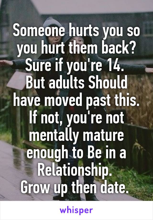 Someone hurts you so you hurt them back?
Sure if you're 14. 
But adults Should have moved past this. If not, you're not mentally mature enough to Be in a Relationship. 
Grow up then date. 