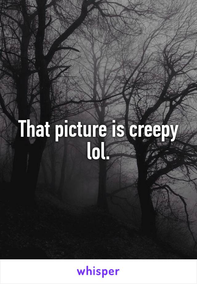 That picture is creepy lol.
