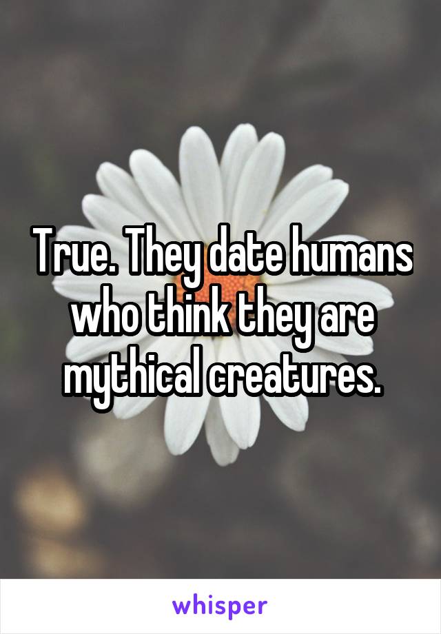 True. They date humans who think they are mythical creatures.