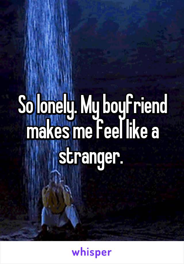 So lonely. My boyfriend makes me feel like a stranger. 