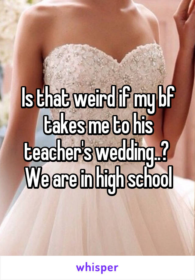 Is that weird if my bf takes me to his teacher's wedding..? 
We are in high school