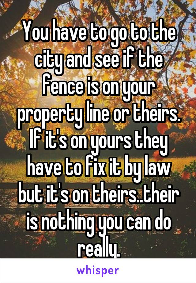 You have to go to the city and see if the fence is on your property line or theirs. If it's on yours they have to fix it by law but it's on theirs..their is nothing you can do really.
