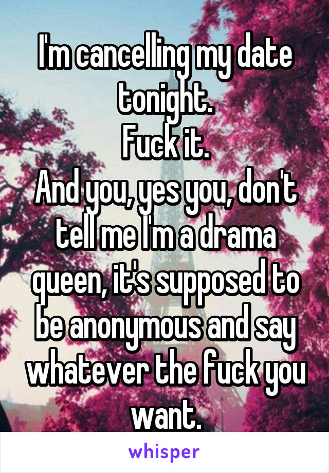 I'm cancelling my date tonight.
Fuck it.
And you, yes you, don't tell me I'm a drama queen, it's supposed to be anonymous and say whatever the fuck you want.