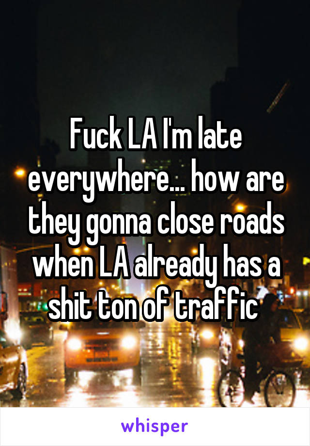 Fuck LA I'm late everywhere... how are they gonna close roads when LA already has a shit ton of traffic 