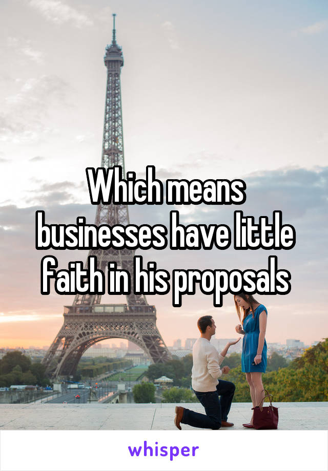 Which means businesses have little faith in his proposals