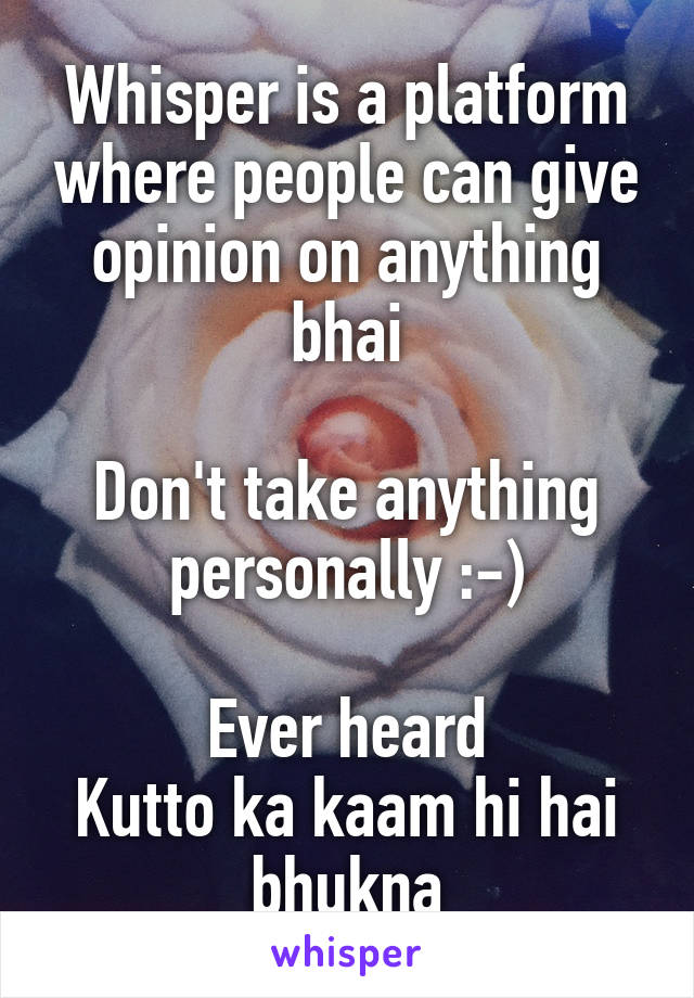 Whisper is a platform where people can give opinion on anything bhai

Don't take anything personally :-)

Ever heard
Kutto ka kaam hi hai bhukna