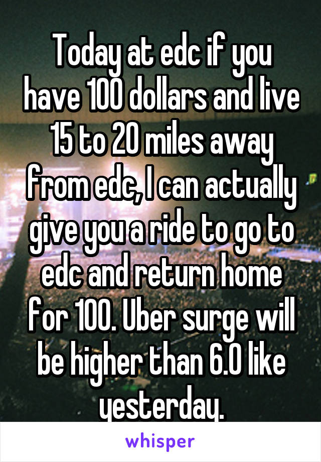 Today at edc if you have 100 dollars and live 15 to 20 miles away from edc, I can actually give you a ride to go to edc and return home for 100. Uber surge will be higher than 6.0 like yesterday.