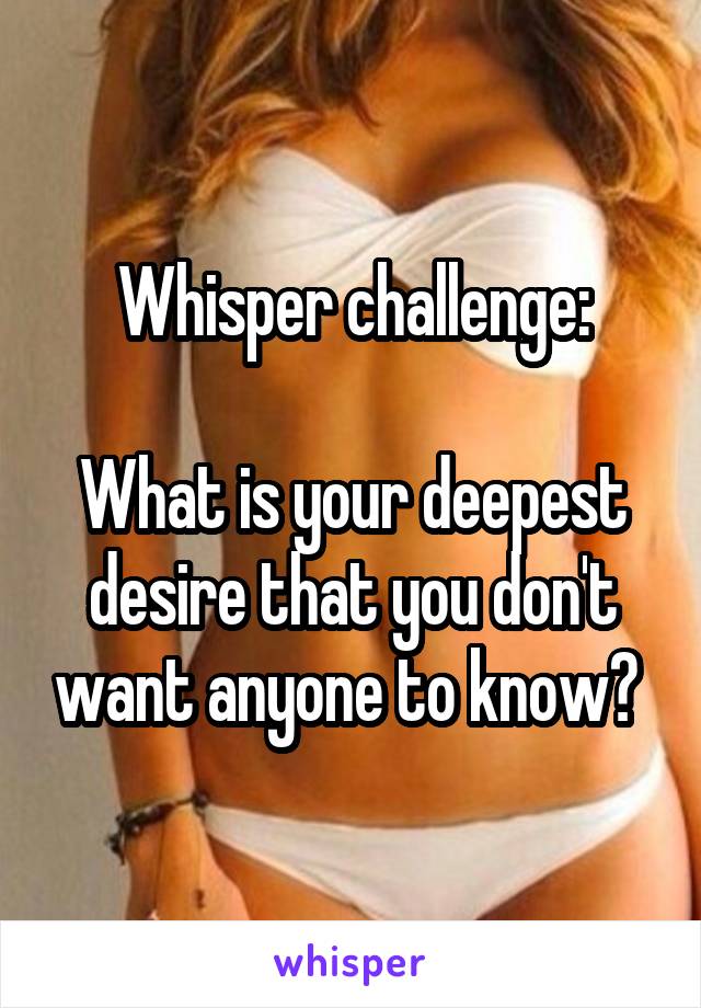 Whisper challenge:

What is your deepest desire that you don't want anyone to know? 