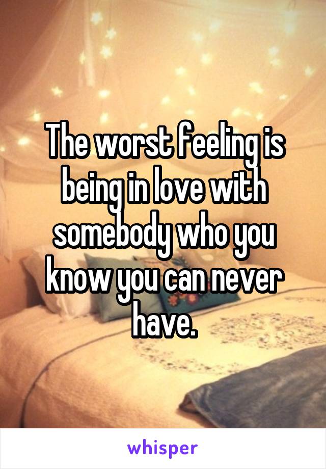 The worst feeling is being in love with somebody who you know you can never have.