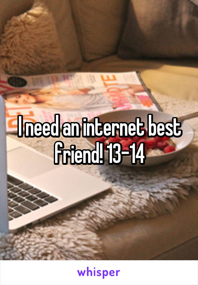 I need an internet best friend! 13-14