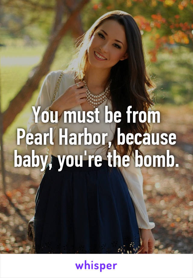 You must be from Pearl Harbor, because baby, you're the bomb.