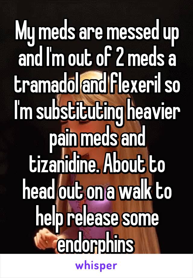 My meds are messed up and I'm out of 2 meds a tramadol and flexeril so I'm substituting heavier pain meds and tizanidine. About to head out on a walk to help release some endorphins 