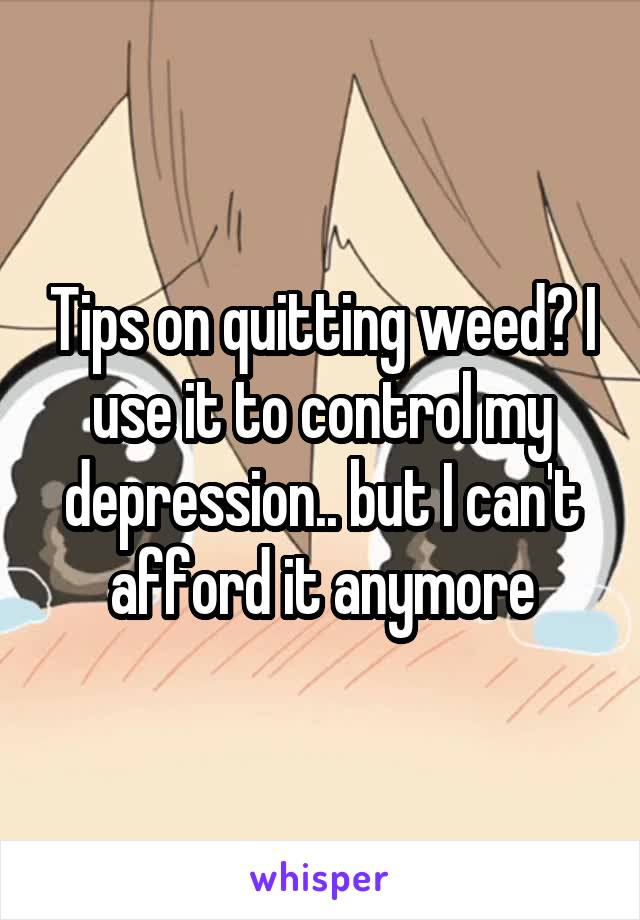 Tips on quitting weed? I use it to control my depression.. but I can't afford it anymore