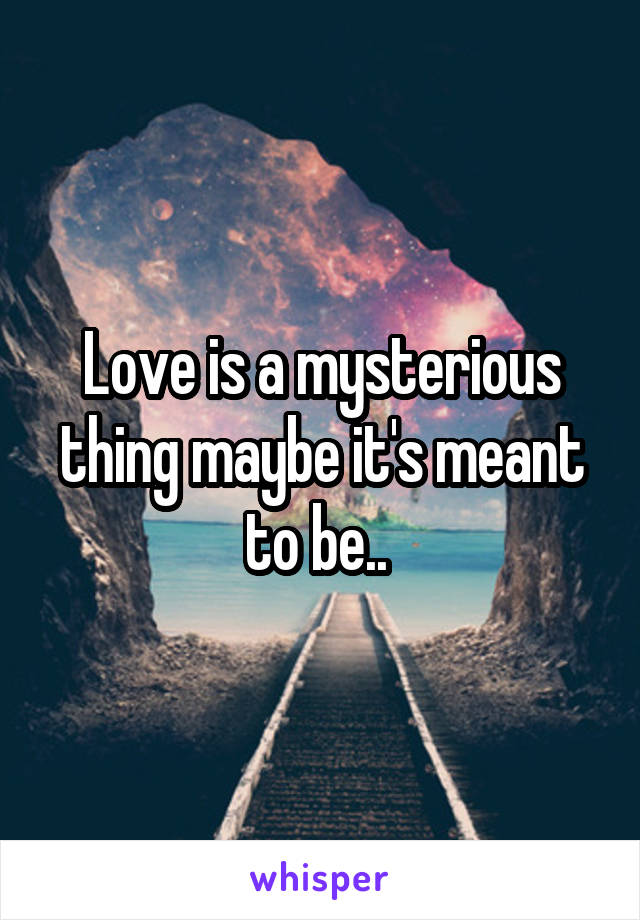 Love is a mysterious thing maybe it's meant to be.. 