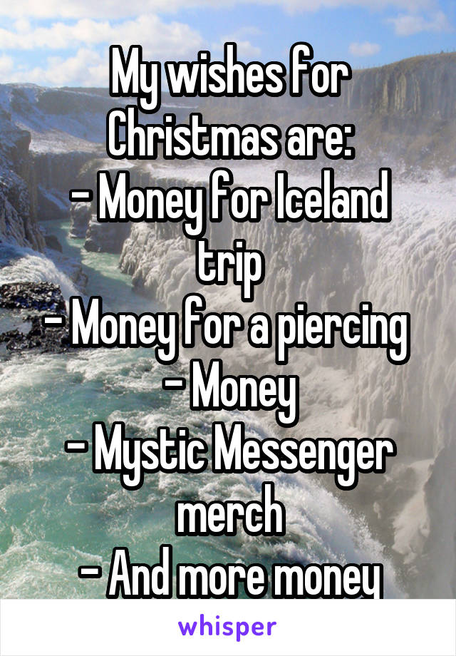 My wishes for Christmas are:
- Money for Iceland trip
- Money for a piercing 
- Money
- Mystic Messenger merch
- And more money