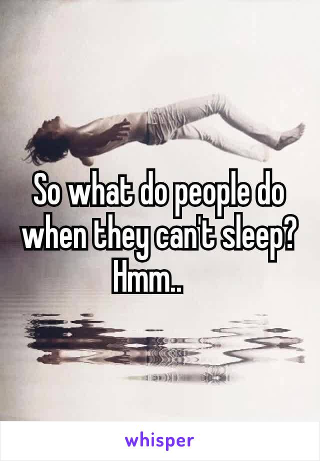 So what do people do when they can't sleep? Hmm.. 🤔