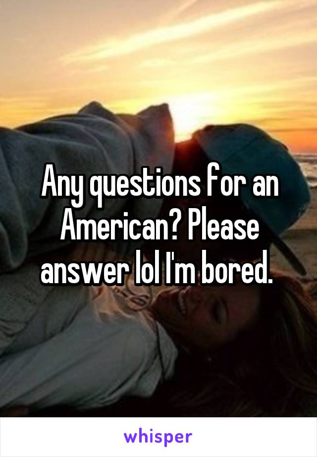 Any questions for an American? Please answer lol I'm bored. 