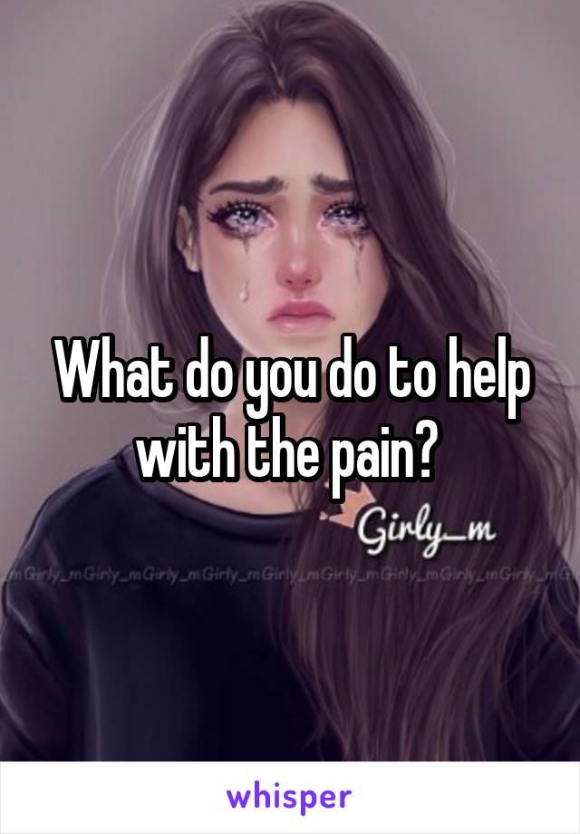 What do you do to help with the pain? 