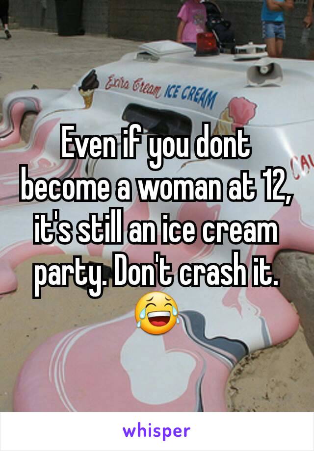 Even if you dont become a woman at 12, it's still an ice cream party. Don't crash it. 😂