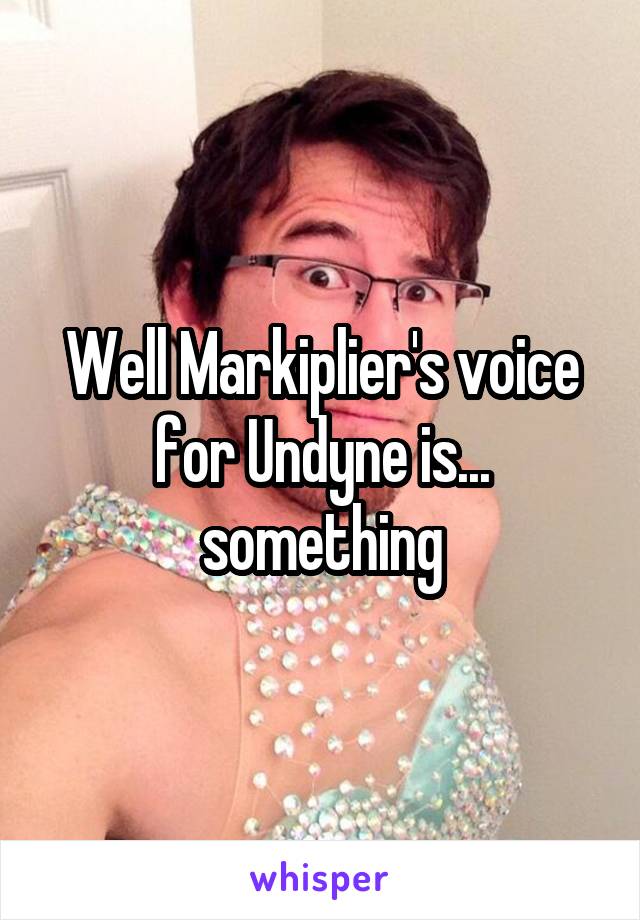 Well Markiplier's voice for Undyne is... something