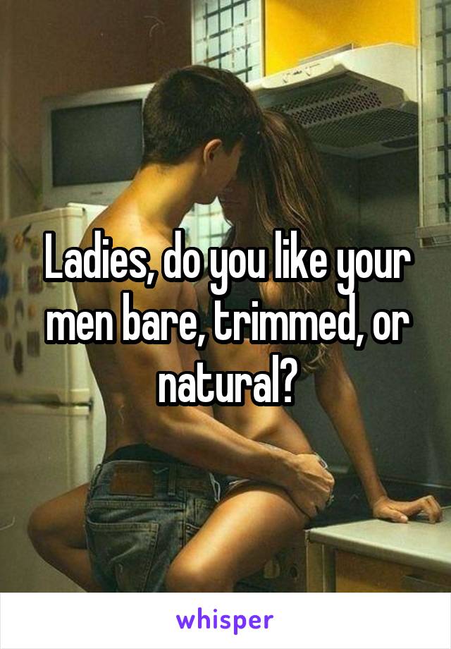 Ladies, do you like your men bare, trimmed, or natural?