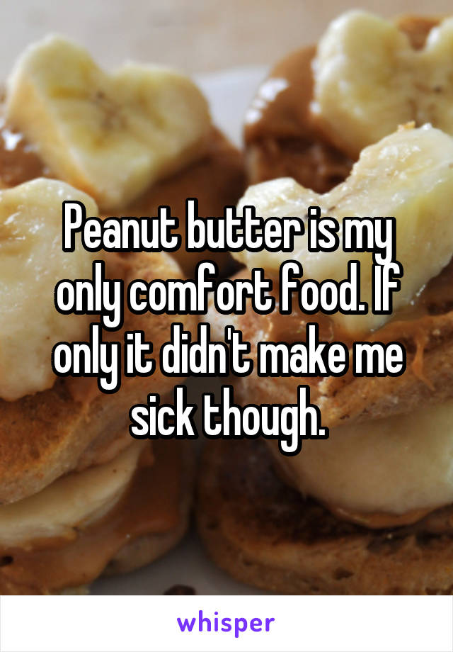 Peanut butter is my only comfort food. If only it didn't make me sick though.