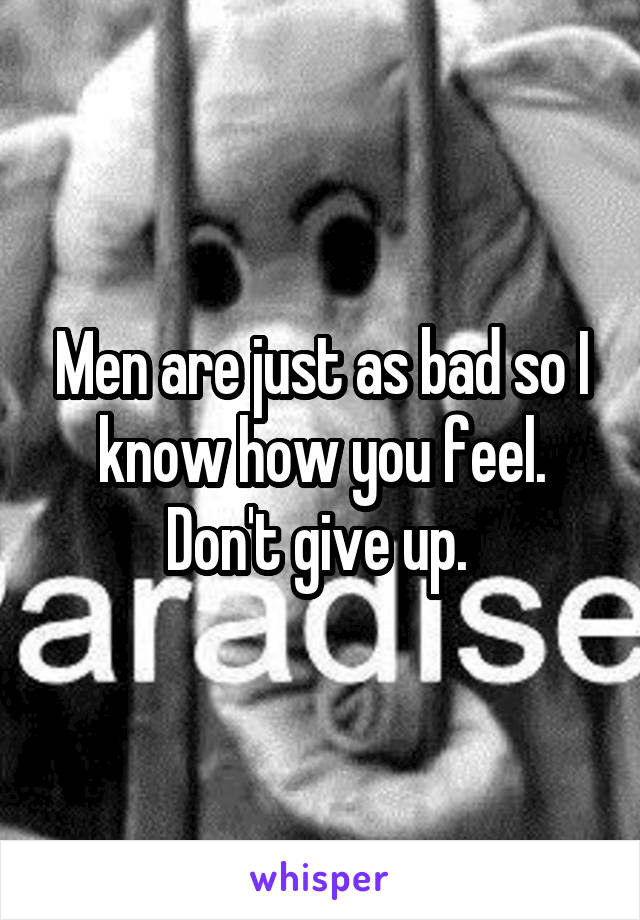 Men are just as bad so I know how you feel. Don't give up. 