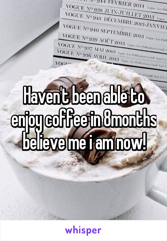 Haven't been able to enjoy coffee in 8months believe me i am now!