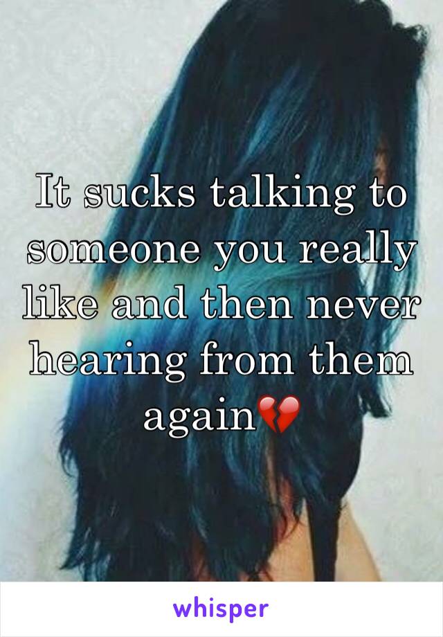 It sucks talking to someone you really like and then never hearing from them again💔