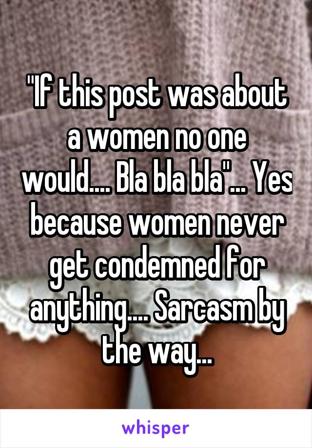 "If this post was about a women no one would.... Bla bla bla"... Yes because women never get condemned for anything.... Sarcasm by the way...