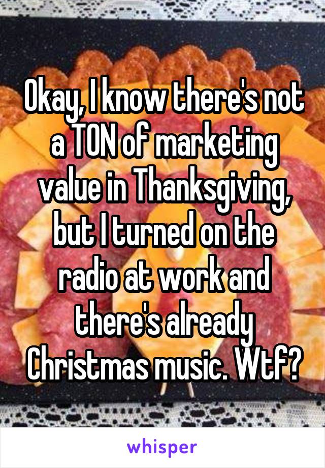 Okay, I know there's not a TON of marketing value in Thanksgiving, but I turned on the radio at work and there's already Christmas music. Wtf?