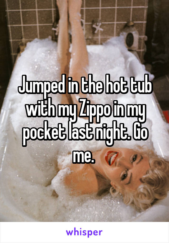 Jumped in the hot tub with my Zippo in my pocket last night. Go me. 