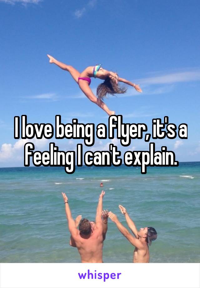 I love being a flyer, it's a feeling I can't explain.