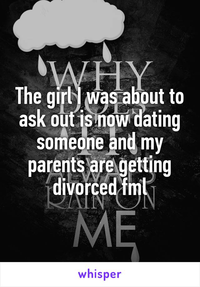 The girl I was about to ask out is now dating someone and my parents are getting divorced fml