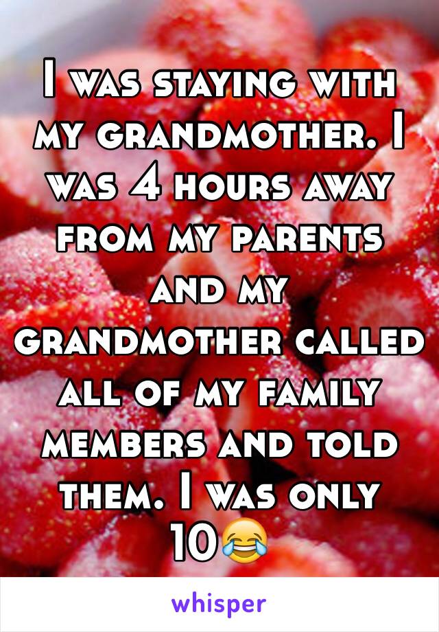 I was staying with my grandmother. I was 4 hours away from my parents and my grandmother called all of my family members and told them. I was only 10😂