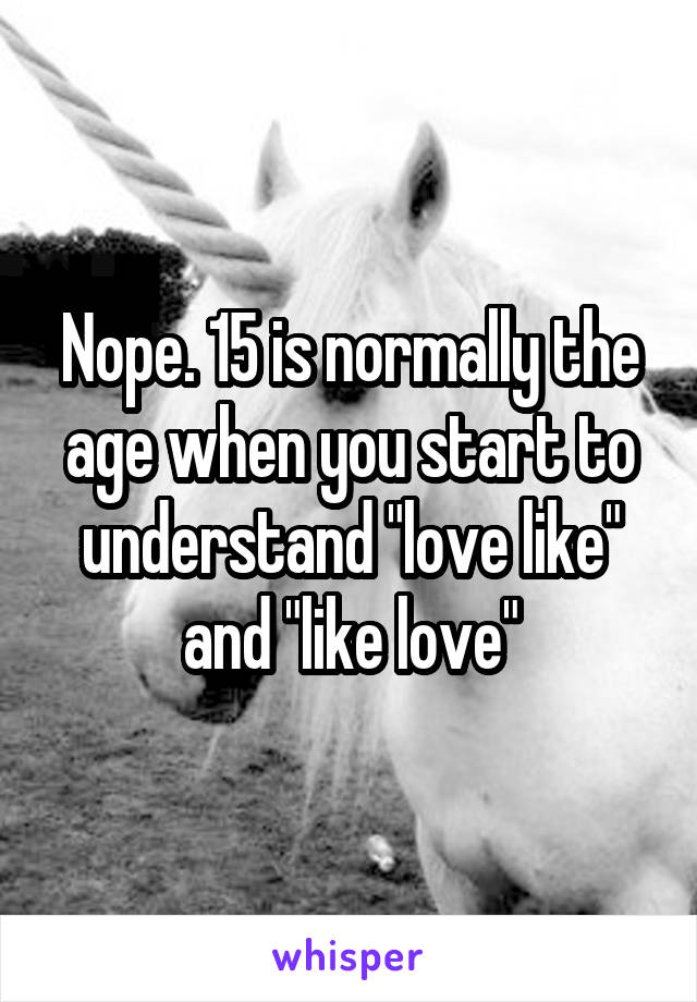 Nope. 15 is normally the age when you start to understand "love like" and "like love"