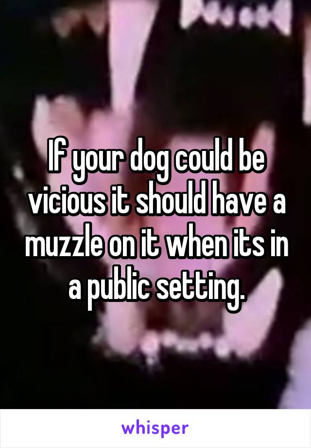 If your dog could be vicious it should have a muzzle on it when its in a public setting.